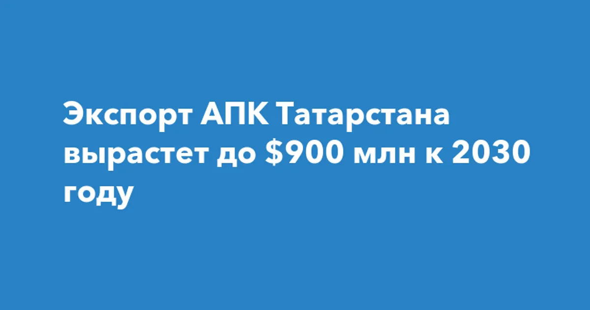 Татарстан наращивает экспорт АПК: цель $900 млн к 2030