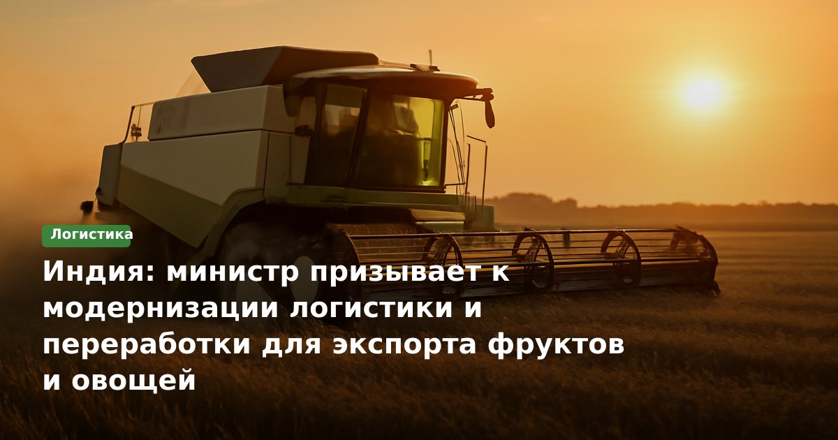 Индия: министр призывает к модернизации логистики и переработки для экспорта фруктов и овощей